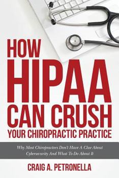 Paperback How HIPAA Can Crush Your Chiropractic Practice: Why Most Chiropractors Don't Have A Clue About Cybersecurity And What To Do About It Book