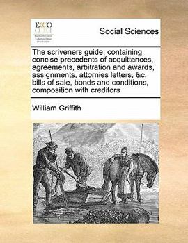 Paperback The Scriveners Guide; Containing Concise Precedents of Acquittances, Agreements, Arbitration and Awards, Assignments, Attornies Letters, &C. Bills of Book