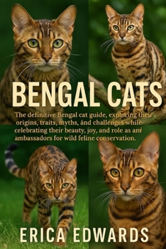 BENGAL CATS: The definitive Bengal cat guide, exploring their origins, traits, myths, and challenges while celebrating their beauty, joy, and role as ambassadors for wild feline conservation.