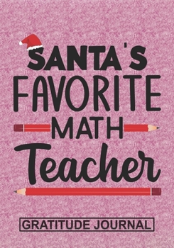 Santa's Favorite Math Teacher - Gratitude Journal: Blank Lined Notebooks Christmas Teacher Gift  Pre-k and Kindergarten Middle And High School Teacher life Xmas Gift For Favorite Teacher