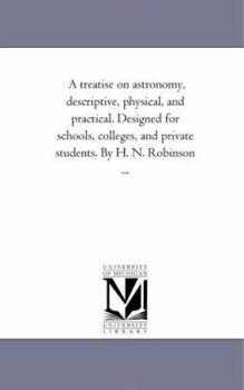 Paperback A Treatise on Astronomy, Descriptive, Physical, and Practical. Designed for Schools, Colleges, and Private Students. by H. N. Robinson ... Book