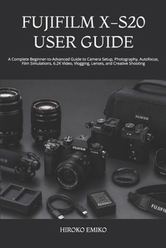 FUJIFILM X-S20 USER GUIDE: A Complete Beginner-to-Advanced Guide to Camera Setup, Photography, Autofocus, Film Simulations, 6.2K Video, Vlogging, Lenses, and Creative Shooting