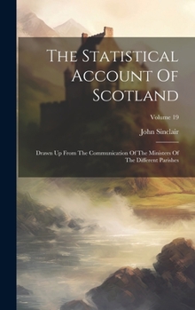 Hardcover The Statistical Account Of Scotland: Drawn Up From The Communication Of The Ministers Of The Different Parishes; Volume 19 Book