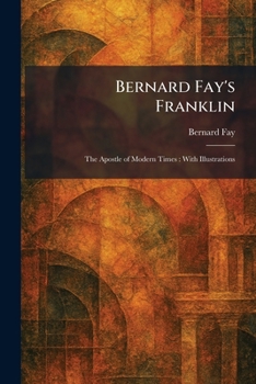 Bernard Fay's Franklin: The Apostle of Modern Times: With Illustrations
