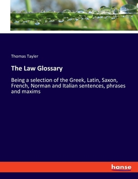 Paperback The Law Glossary: Being a selection of the Greek, Latin, Saxon, French, Norman and Italian sentences, phrases and maxims Book