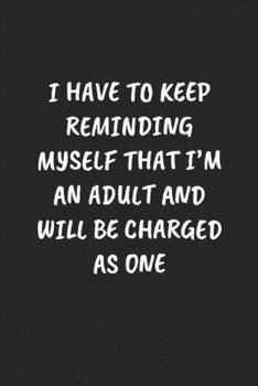 I Have To Keep Reminding Myself That I'm An Adult And Will Be Charged As One: Funny Notebook For Coworkers for the Office  - Blank Lined Journal Mens Gag Gifts For Women