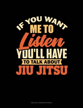 Paperback If You Want Me To Listen You'll Have To Talk About Jiu Jitsu: Unruled Composition Book