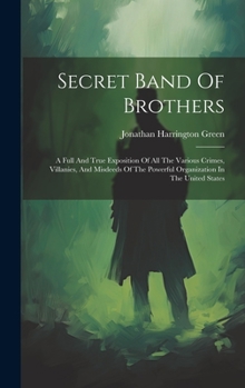 Hardcover Secret Band Of Brothers: A Full And True Exposition Of All The Various Crimes, Villanies, And Misdeeds Of The Powerful Organization In The United Stat Book