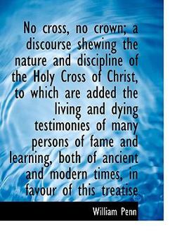 No Cross, No Crown; a Discourse Shewing the Nature and Discipline of the Holy Cross of Christ, to Wh