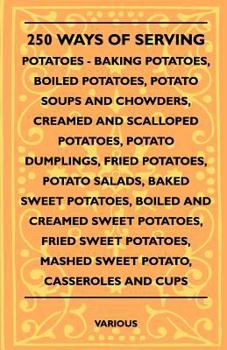 250 Ways of Serving Potatoes - Baking Potatoes, Boiled Potatoes, Potato Soups and Chowders, Creamed and Scalloped Potatoes, Potato Dumplings, Fried Po