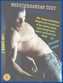 The Mediterranean Diet for Men Over 50: 2 BOOKS IN 1: COOKBOOK + DIET ED. 250+ Unique and Delicious Recipes to Get the Most out of Your ... Italian, Spanish, and Greek Food Meals!!!