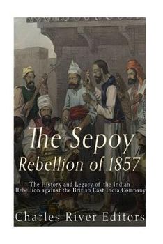 The Sepoy Rebellion of 1857: The History and Legacy of the Indian Rebellion Against the British East India Company