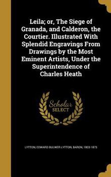 Leila; Or, the Siege of Granada, and Calderon, the Courtier. Illustrated with Splendid Engravings from Drawings by the Most Eminent Artists, Under the Superintendence of Charles Heath