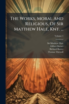 Paperback The Works, Moral And Religious, Of Sir Matthew Hale, Knt. ...: The Whole Now First Collected And Revised. To Which Are Prefixed His Life And Death; Vo Book