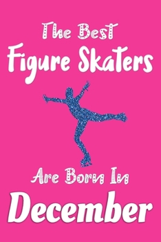 The Best Figure Skaters Are Born In December Journal: Figure Skaters Gifts for Women, Figure Skating Notebook, Birthday Gift for Figure Skater