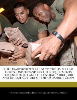 The Unauthorized Guide to the Us Marine Corps : Understanding the Requirements for Enlistment and the Overall Structure and Unique Culture of the US Ma