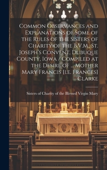 Common Observances and Explanations of Some of the Rules of the Sisters of Charity of the B.V.M., St. Joseph's Convent, Dubuque County, Iowa / ... ... Mother Mary Francis [i.e. Frances] Clarke