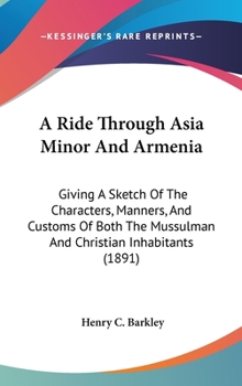 Hardcover A Ride Through Asia Minor And Armenia: Giving A Sketch Of The Characters, Manners, And Customs Of Both The Mussulman And Christian Inhabitants (1891) Book