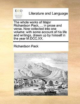 Paperback The Whole Works of Major Richardson Pack, ... in Prose and Verse. Now Collected Into One Volume: With Some Account of His Life and Writings, Drawn Up Book