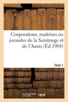 Paperback Corporations, Maitrises Ou Jurandes de la Saintonge Et de l'Aunis. Tome 1 [French] Book