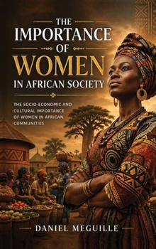 The Importance of Women in African Society: The Socio-Economic and Cultural Importance of Women in African Communities