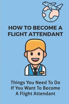Paperback How To Become A Flight Attendant: Things You Need To Do If You Want To Become A Flight Attendant: Become A Flight Attendant Tips Book