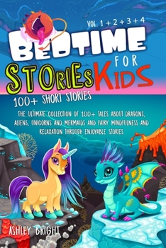 Bedtime Stories for Kids: VOL 1 - 2 - 3 - 4: The Ultimate Collection Of 100+ Tales About Dragons, Aliens, Unicorns and Mermaids and Fairy. Mindfulness and Relaxation Through Enjoyable Stories