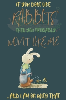 If you dont like Rabbits then you probably wont like me ... and i am ok with that: Rabbit gifts for men,women,girls,kids and rabbit lovers:cute & elegant blank Lined notebook/Journal to write in.