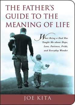 Paperback The Father's Guide to the Meaning of Life: What Being a Dad Has Taught Me about Hope, Love, Patience, Pride, and Everyday Wonder Book