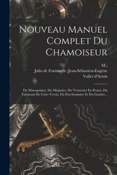 Paperback Nouveau Manuel Complet Du Chamoiseur: Du Maroquinier, Du Mégissier, Du Teinturier En Peaux, Du Fabricant De Cuirs Vernis, Du Parcheminier Et Du Gantie [French] Book