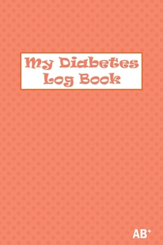 My Diabetes Log Book AB+: Daily Record Book For Tracking Glucose Blood Sugar Level. Premium Matte-Finish cover design. 110 pages (enought for tw
