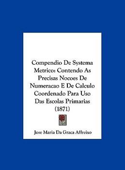 Hardcover Compendio De Systema Metrico: Contendo As Precisas Nocoes De Numeracao E De Calculo Coordenado Para Uso Das Escolas Primarias (1871) Book