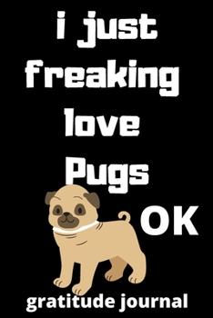 I Just Freaking Love pugs ok gratitude journal: 120 Blank Lined Pages - 6" x 9" gratitude journal  With Funny pugs Print On The Cover.Cute Gift Idea ... ideas, perfect gift for pugs Fans,Cute Gift