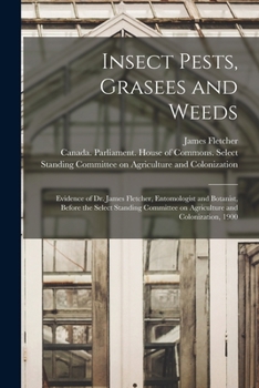 Insect Pests, Grasees and Weeds [microform]: Evidence of Dr. James Fletcher, Entomologist and Botanist, Before the Select Standing Committee on Agricu