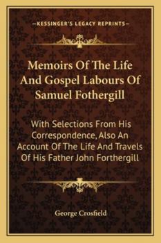 Memoirs Of The Life And Gospel Labours Of Samuel Fothergill: With Selections From His Correspondence, Also An Account Of The Life And Travels Of His Father John Forthergill