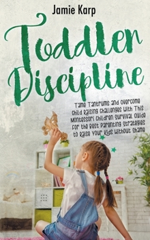 Toddler Discipline: Tame Tantrums and Overcome Child Raising Challenges With This Montessori Children Survival Guide for the Best Parenting Strategies to Raise Your Kids Without Shame