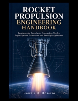 ROCKET PROPULSION ENGINEERING HANDBOOK: Fundamentals, Propellants, Combustion, Nozzles, Engine Systems, Performance, and Spaceflight Applications.