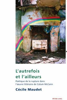 L'Autrefois Et l'Ailleurs: Po�tique de la Rupture Dans l'Oeuvre Litt�raire de Colum McCann