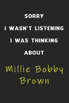 Sorry I Wasn't Listening I Was Thinking About Millie Bobby Brown: 6x9 inch 120 Pages lined Notebook/Journal/Diary perfect gift for all men, women, ... are fans of films, series and Tv shows ...