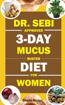 DR. SEBI APPROVED 3-DAY MUCUS BUSTER DIET FOR WOMEN: Amazing Dr. Sebi Approved 3-Day Alkaline Diet Program For Natural Mucus Cleanse, Liver Cleanse, ... & Full-Body Detox To Revitalize The Body