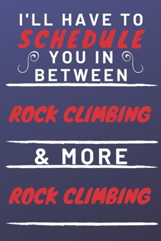 I'll Have To Schedule You In Between Rock Climbing & More Rock Climbing: Perfect Rock Climbing Gift | Blank Lined Notebook Journal | 120 Pages 6 x 9 Format | Office Gag Humour and Banter