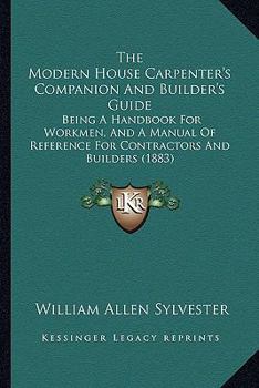 The Modern House Carpenter's Companion And Builder's Guide: Being A Handbook For Workmen, And A Manual Of Reference For Contractors And Builders
