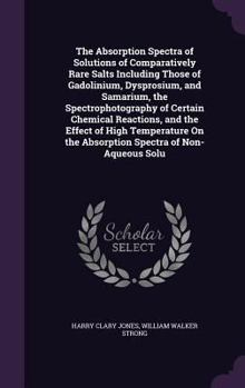 Hardcover The Absorption Spectra of Solutions of Comparatively Rare Salts Including Those of Gadolinium, Dysprosium, and Samarium, the Spectrophotography of Cer Book