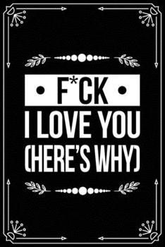 F*ck I Love You (Here's Why): Funny Relationship, Anniversary, Valentines Day, Birthday, Break Up, Gag Gift for men, women, boyfriend, girlfriend, or coworker.