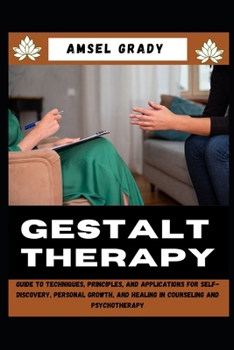 GESTALT THERAPY: Guide to Techniques, Principles, and Applications for Self-Discovery, Personal Growth, and Healing in Counseling and Psychotherapy