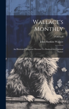 Hardcover Wallace's Monthly: An Illustrated Magazine Devoted To Domesticated Animal Nature; Volume 8 Book