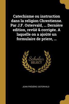 Paperback Catechisme ou instruction dans la religion Chrestienne. Par J.F. Ostervald, ... Dernière edition, revûë & corrigée. A laquelle on a ajoûté un formulai [French] Book