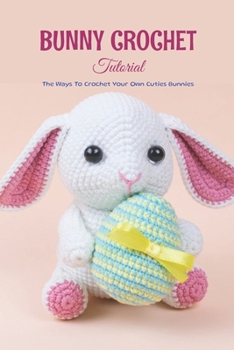 Bunny Crochet Tutorial: The Ways To Crochet Your Own Cuties Bunnies: Bunny Crochet Tutorial For You