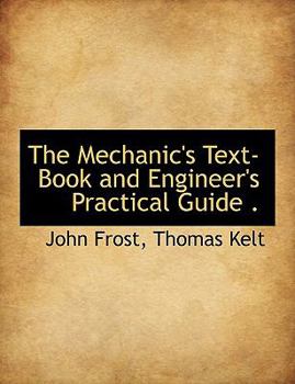The Mechanic's Text-Book and Engineer's Practical Guide