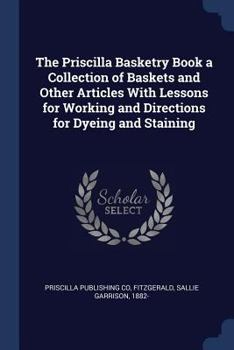 Paperback The Priscilla Basketry Book a Collection of Baskets and Other Articles With Lessons for Working and Directions for Dyeing and Staining Book